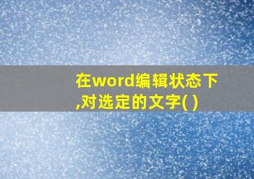 在word编辑状态下,对选定的文字( )